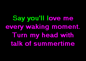 Say you'll love me
every waking moment.

Turn my head with
talk of summertime