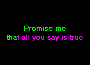 Promise me

that all you say is true