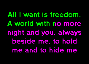 All I want is freedom.

A world with no more

night and you, always
beside me, to hold
me and to hide me