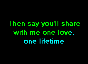 Then say you'll share

with me one love,
one lifetime