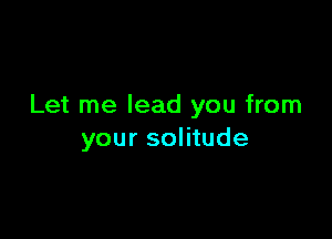 Let me lead you from

your solitude