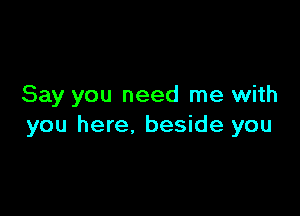 Say you need me with

you here. beside you