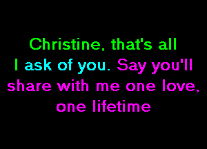 Christine, that's all
I ask of you. Say you'll

share with me one love,
one lifetime
