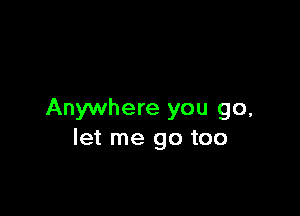Anywhere you go,
let me go too