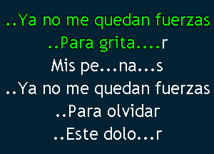 ..Ya no me quedan fuerzas
..Para grita....r
Mis pe...na...s
..Ya no me quedan fuerzas
..Para olvidar
..Este dolo...r