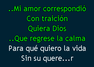 ..Mi amor correspondic')
Con traicic'm
Quiera Dios

..Que regrese la calma

Para quei- quiero la Vida

Sin su quere...r