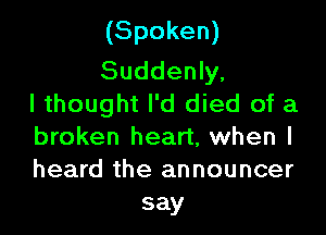 (Spoken)

Suddenly,
I thought I'd died of a

broken heart, when I
heard the announcer
say