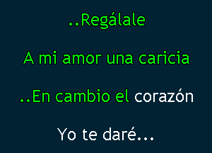 ..Regalale

A mi amor una caricia
..En cambio el corazc'm

Yo te dare'...