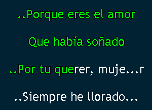 ..Porque eres el amor
Que habia sor3ado

..Por tu querer, muje...r

..Siempre he llorado...