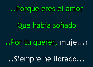 ..Porque eres el amor
Que habia sor3ado

..Por tu querer, muje...r

..Siempre he llorado...