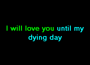 I will love you until my

dying day