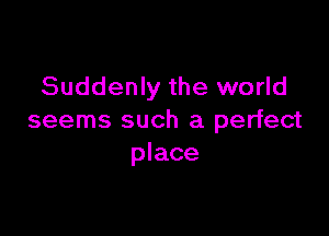 Suddenly the world

seems such a perfect
place