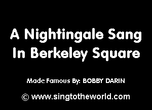 A Nightingale Song
In Berkeley Square

Made Famous By. BOBBY DARIN

(Q www.singtotheworld.com