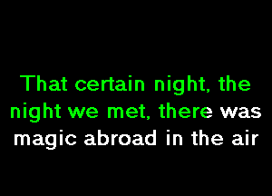 That certain night, the
night we met, there was
magic abroad in the air