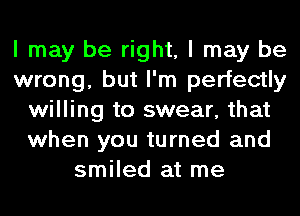 I may be right, I may be
wrong, but I'm perfectly
willing to swear, that
when you turned and
smiled at me