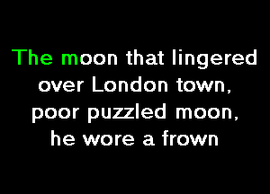 The moon that lingered
over London town,
poor puzzled moon,

he wore a frown