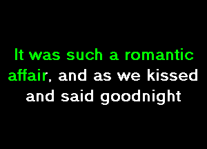 It was such a romantic
affair, and as we kissed
and said goodnight