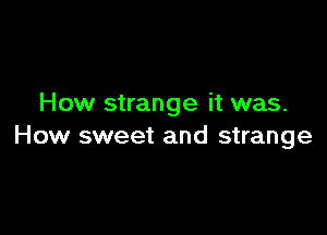 How strange it was.

How sweet and strange