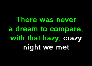 There was never
a dream to compare,

with that hazy, crazy
night we met