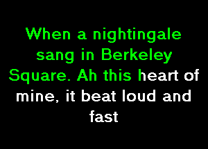 When a nightingale
sang in Berkeley
Square. Ah this heart of
mine, it beat loud and
fast