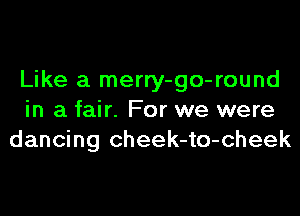 Like a merry-go-round

in a fair. For we were
dancing cheek-to-cheek