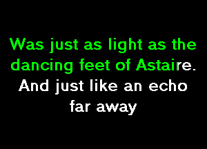 Was just as light as the
dancing feet of Astaire.
And just like an echo
far away