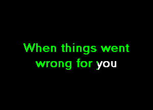 When things went

wrong for you
