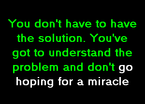 You don't have to have
the solution. You've
got to understand the
problem and don't go
hoping for a miracle