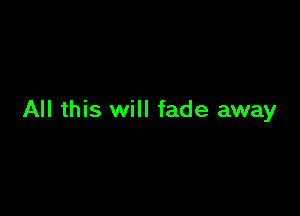 All this will fade away