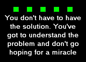 El El El El El
You don't have to have

the solution. You've
got to understand the
problem and don't go
hoping for a miracle