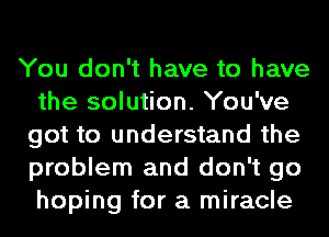 You don't have to have
the solution. You've
got to understand the
problem and don't go
hoping for a miracle