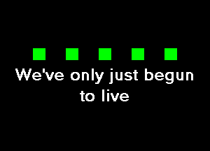 DDDDD

We've only just begun
to live