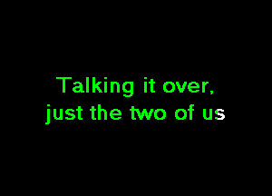 Talking it over,

just the two of us