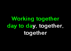 Working together

day to day, together,
together