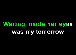 Waiting inside her eyes

was my tomorrow