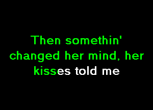 Then somethin'

changed her mind, her
kisses told me