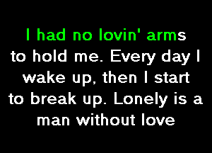 I had no Iovin' arms
to hold me. Every day I
wake up, then I start
to break up. Lonely is a
man without love