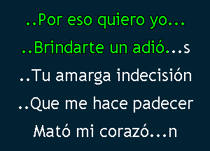 ..Por eso quiero yo...
..Brindarte un adic')...s
..Tu amarga indecisic'm
..Que me hace padecer

Matc') mi corazc')...n