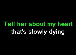 Tell her about my heart

that's slowly dying