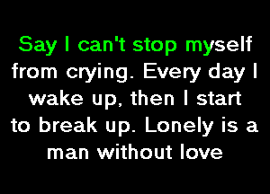 Say I can't stop myself
from crying. Every day I
wake up, then I start
to break up. Lonely is a
man without love