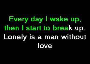 Every day I wake up,
then I start to break up.

Lonely is a man without
love