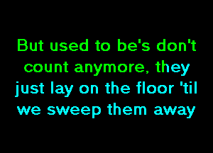 But used to be's don't
count anymore, they
just lay on the floor 'til
we sweep them away
