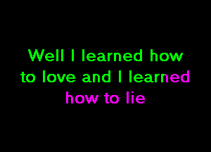 Well I learned how

to love and I learned
how to lie