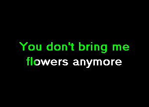 You don't bring me

flowers anymore