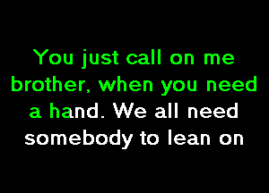You just call on me
brother, when you need
a hand. We all need
somebody to lean on