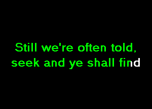 Still we're often told,

seek and ye shall find