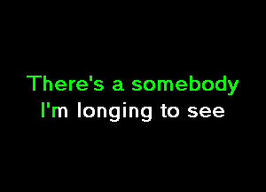 There's a somebody

I'm longing to see