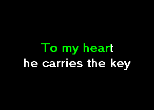 To my heart

he carries the key