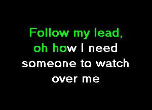 Follow my lead,
oh how I need

someone to watch
over me