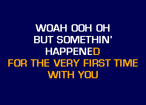 WOAH OOH OH
BUT SOMETHIN'
HAPPENED
FOR THE VERY FIRST TIME
WITH YOU